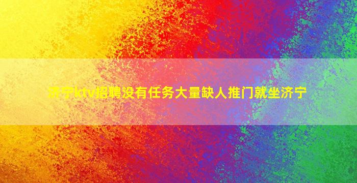 济宁ktv招聘没有任务大量缺人推门就坐济宁