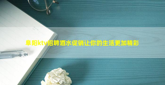 阜阳ktv招聘酒水促销让你的生活更加精彩
